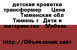 детская кроватка трансформер l › Цена ­ 8 000 - Тюменская обл., Тюмень г. Дети и материнство » Мебель   
